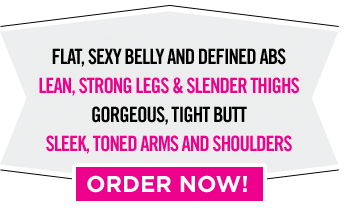 Flat, sexy belly and defined abs Lean, strong legs & slender thighs Gorgeous, tight butt Sleek, toned arms and shoulders ORDER NOW!